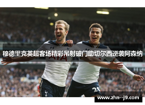 穆德里克英超客场精彩吊射破门助切尔西逆袭阿森纳 穆德里克英超客场精彩吊射破门助切尔西逆袭阿森纳