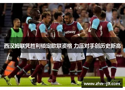 西汉姆联凭胜利锁定欧联资格 力压对手创历史新高