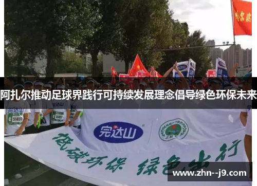 阿扎尔推动足球界践行可持续发展理念倡导绿色环保未来