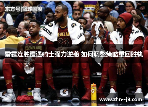 雷霆连胜遭遇骑士强力逆袭 如何调整策略重回胜轨