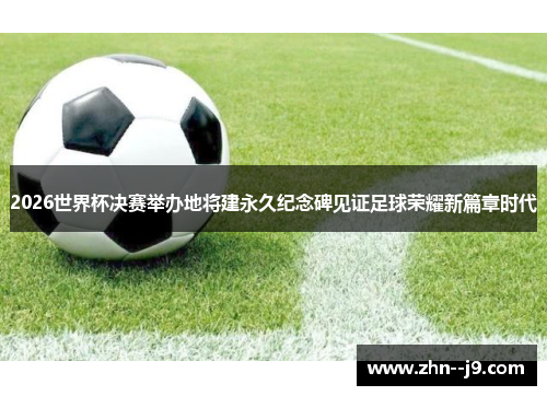 2026世界杯决赛举办地将建永久纪念碑见证足球荣耀新篇章时代