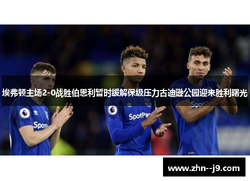 埃弗顿主场2-0战胜伯恩利暂时缓解保级压力古迪逊公园迎来胜利曙光