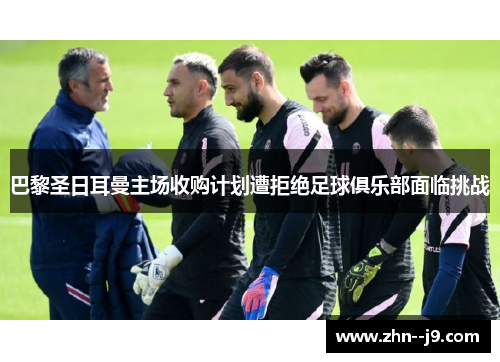 巴黎圣日耳曼主场收购计划遭拒绝足球俱乐部面临挑战 巴黎圣日耳曼主场收购计划遭拒绝足球俱乐部面临挑战