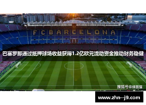 巴塞罗那通过抵押球场收益获得1.2亿欧元流动资金推动财务稳健