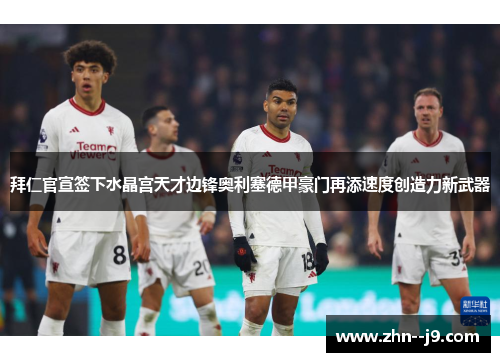 拜仁官宣签下水晶宫天才边锋奥利塞德甲豪门再添速度创造力新武器