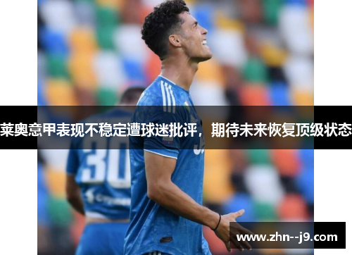 莱奥意甲表现不稳定遭球迷批评,期待未来恢复顶级状态 莱奥意甲表现不稳定遭球迷批评,期待未来恢复顶级状态