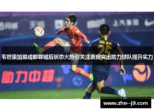 韦世豪加盟成都蓉城后状态火热引关注表现突出助力球队提升实力