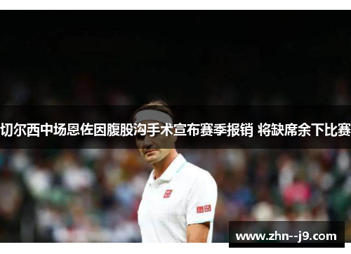 切尔西中场恩佐因腹股沟手术宣布赛季报销 将缺席余下比赛 切尔西中场恩佐因腹股沟手术宣布赛季报销 将缺席余下比赛