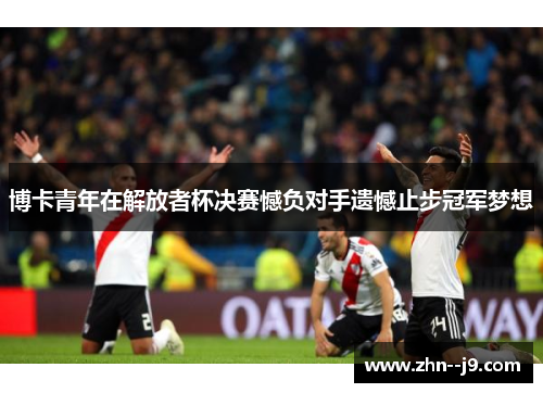 博卡青年在解放者杯决赛憾负对手遗憾止步冠军梦想 博卡青年在解放者杯决赛憾负对手遗憾止步冠军梦想