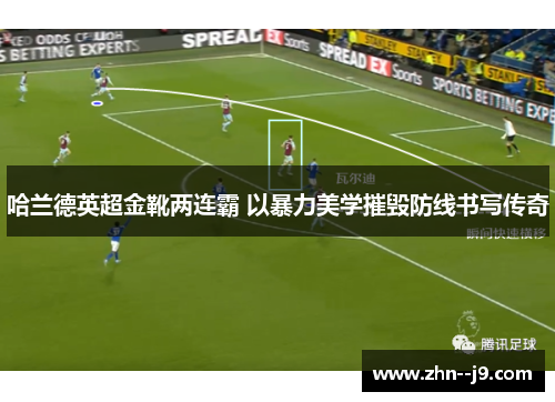 哈兰德英超金靴两连霸 以暴力美学摧毁防线书写传奇 哈兰德英超金靴两连霸 以暴力美学摧毁防线书写传奇