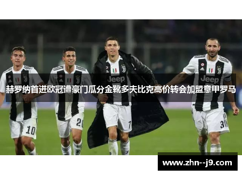 赫罗纳首进欧冠遭豪门瓜分金靴多夫比克高价转会加盟意甲罗马 赫罗纳首进欧冠遭豪门瓜分金靴多夫比克高价转会加盟意甲罗马