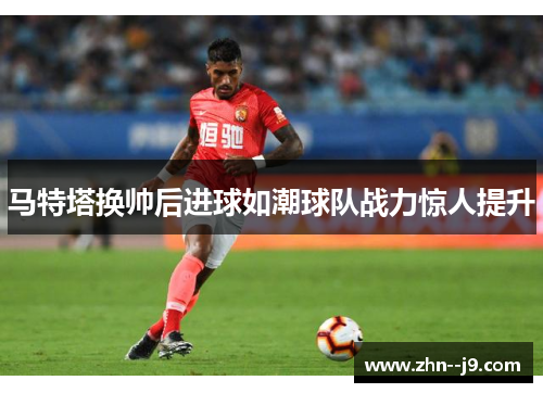 马特塔换帅后进球如潮球队战力惊人提升