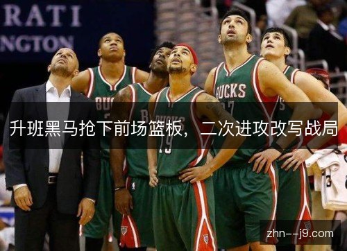 升班黑马抢下前场篮板，二次进攻改写战局