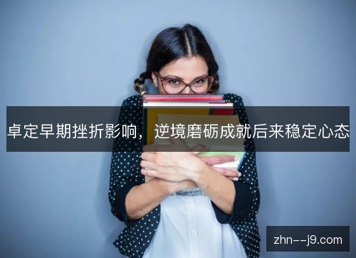 卓定早期挫折影响，逆境磨砺成就后来稳定心态