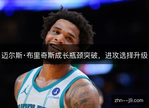 迈尔斯·布里奇斯成长瓶颈突破，进攻选择升级
