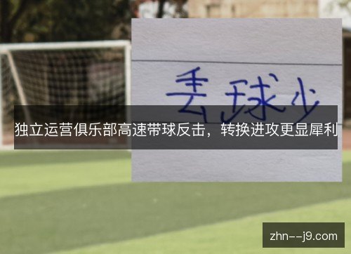 独立运营俱乐部高速带球反击，转换进攻更显犀利