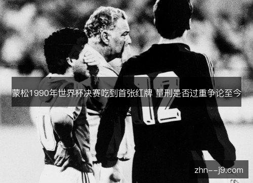 蒙松1990年世界杯决赛吃到首张红牌 量刑是否过重争论至今