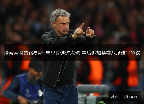 塔索蒂肘击路易斯·恩里克逃过点球 事后追加禁赛八场难平争议 塔索蒂肘击路易斯·恩里克逃过点球 事后追加禁赛八场难平争议