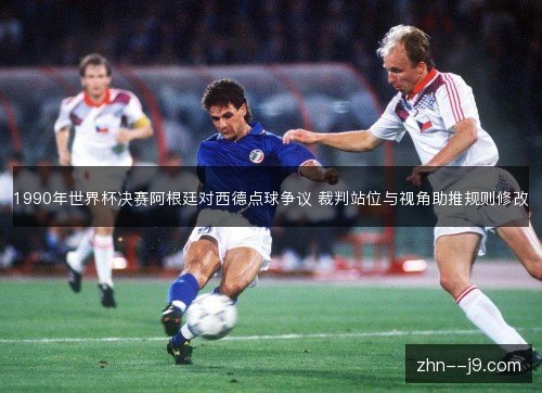 1990年世界杯决赛阿根廷对西德点球争议 裁判站位与视角助推规则修改